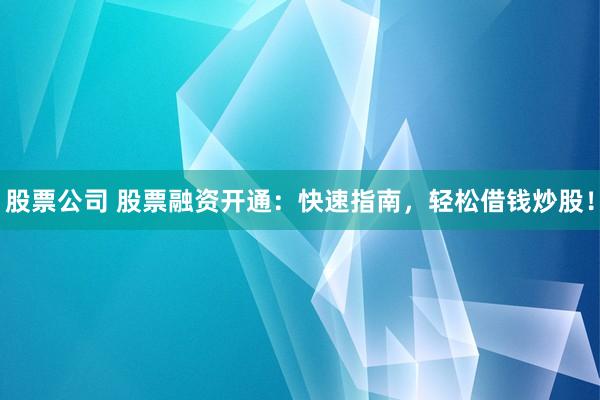股票公司 股票融资开通：快速指南，轻松借钱炒股！