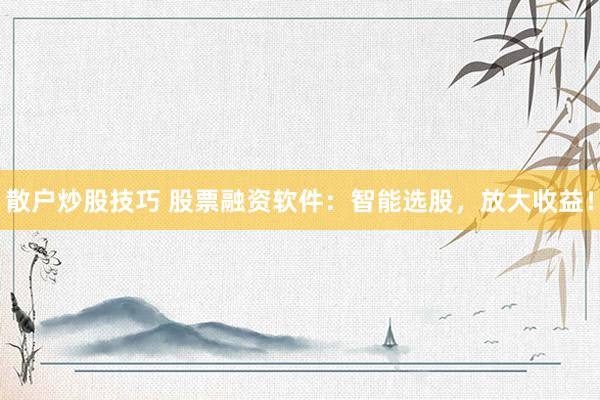 散户炒股技巧 股票融资软件：智能选股，放大收益！
