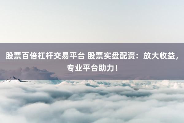 股票百倍杠杆交易平台 股票实盘配资：放大收益，专业平台助力！