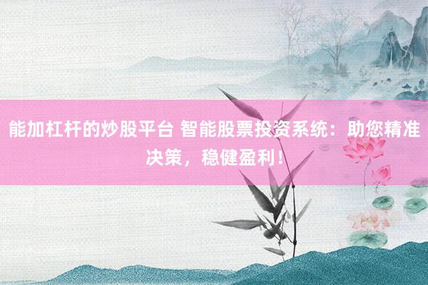 能加杠杆的炒股平台 智能股票投资系统：助您精准决策，稳健盈利！
