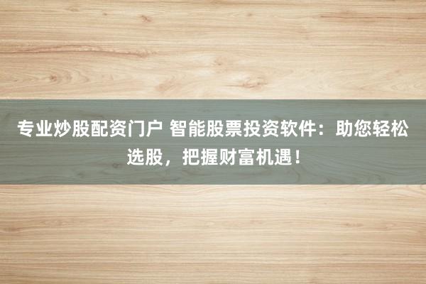 专业炒股配资门户 智能股票投资软件：助您轻松选股，把握财富机遇！