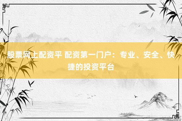 股票网上配资平 配资第一门户：专业、安全、快捷的投资平台