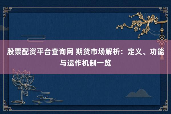 股票配资平台查询网 期货市场解析：定义、功能与运作机制一览