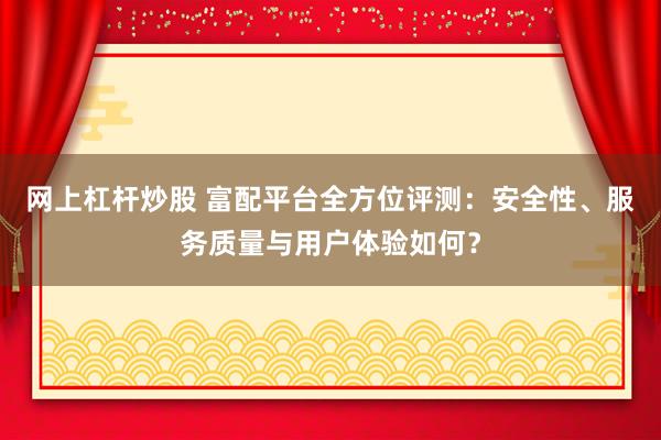 网上杠杆炒股 富配平台全方位评测：安全性、服务质量与用户体验如何？