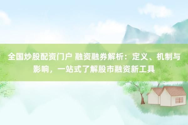 全国炒股配资门户 融资融券解析：定义、机制与影响，一站式了解股市融资新工具