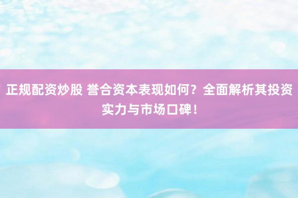 正规配资炒股 誉合资本表现如何？全面解析其投资实力与市场口碑！