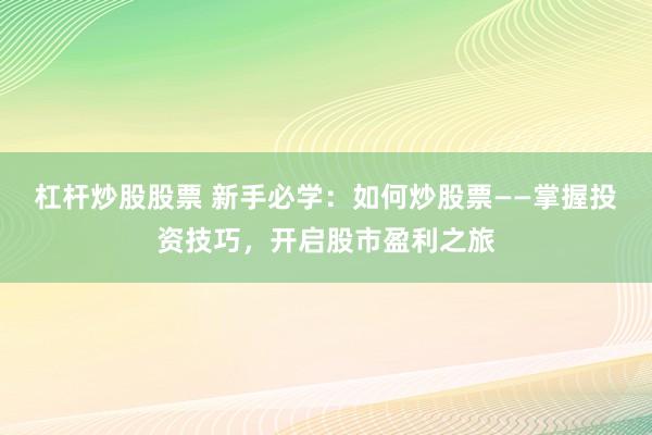 杠杆炒股股票 新手必学：如何炒股票——掌握投资技巧，开启股市盈利之旅