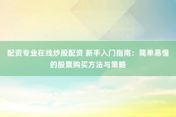 配资专业在线炒股配资 新手入门指南：简单易懂的股票购买方法与策略