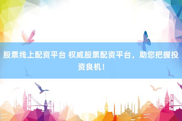 股票线上配资平台 权威股票配资平台，助您把握投资良机！