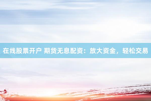 在线股票开户 期货无息配资：放大资金，轻松交易