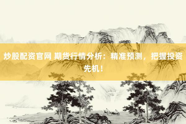 炒股配资官网 期货行情分析：精准预测，把握投资先机！