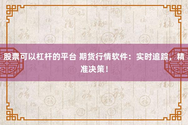 股票可以杠杆的平台 期货行情软件：实时追踪，精准决策！