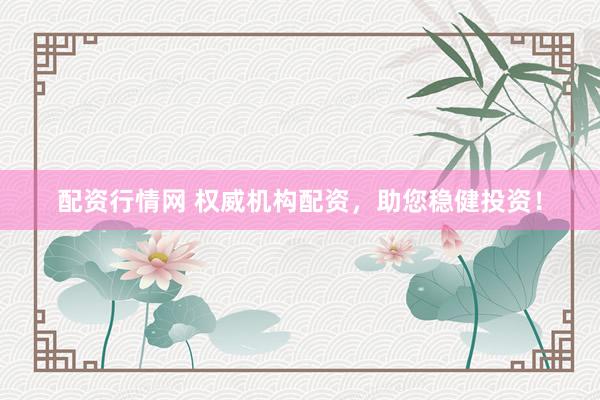 配资行情网 权威机构配资，助您稳健投资！