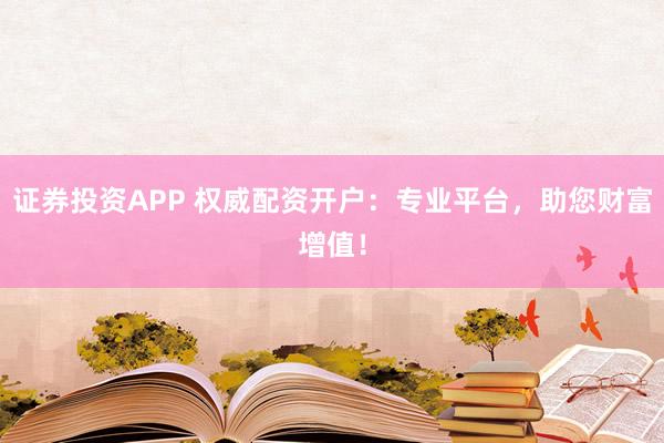 证券投资APP 权威配资开户：专业平台，助您财富增值！