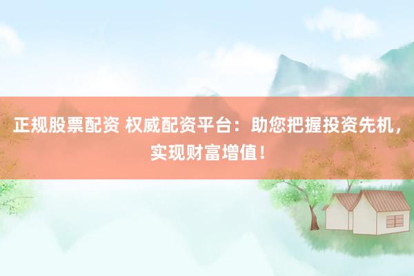 正规股票配资 权威配资平台：助您把握投资先机，实现财富增值！