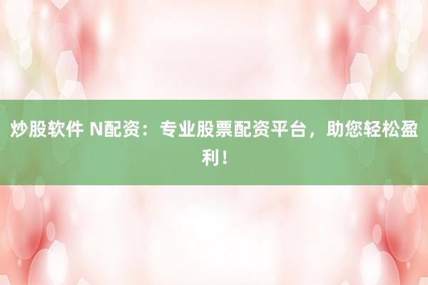 炒股软件 N配资：专业股票配资平台，助您轻松盈利！