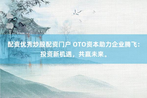 配资优秀炒股配资门户 OTO资本助力企业腾飞：投资新机遇，共赢未来。
