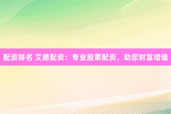 配资排名 艾德配资：专业股票配资，助您财富增值