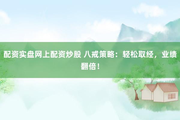 配资实盘网上配资炒股 八戒策略：轻松取经，业绩翻倍！
