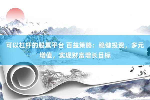 可以杠杆的股票平台 百益策略：稳健投资，多元增值，实现财富增长目标