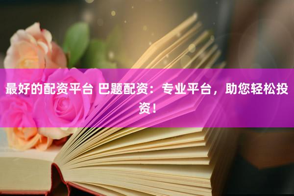 最好的配资平台 巴题配资：专业平台，助您轻松投资！