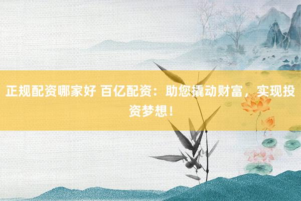 正规配资哪家好 百亿配资：助您撬动财富，实现投资梦想！