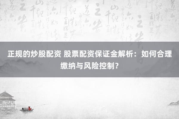 正规的炒股配资 股票配资保证金解析：如何合理缴纳与风险控制？