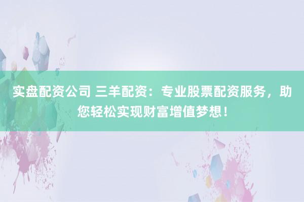 实盘配资公司 三羊配资：专业股票配资服务，助您轻松实现财富增值梦想！