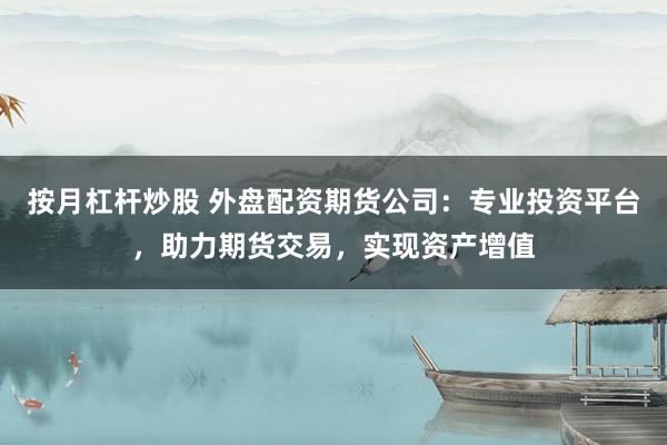 按月杠杆炒股 外盘配资期货公司：专业投资平台，助力期货交易，实现资产增值