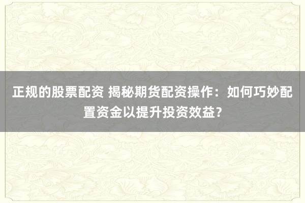 正规的股票配资 揭秘期货配资操作：如何巧妙配置资金以提升投资效益？