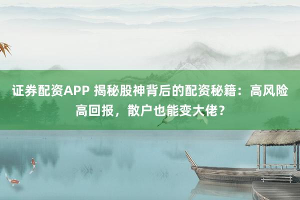 证券配资APP 揭秘股神背后的配资秘籍：高风险高回报，散户也能变大佬？