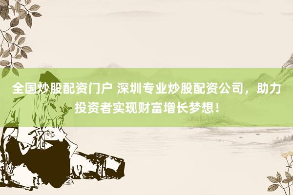 全国炒股配资门户 深圳专业炒股配资公司，助力投资者实现财富增长梦想！