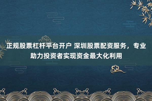 正规股票杠杆平台开户 深圳股票配资服务，专业助力投资者实现资金最大化利用