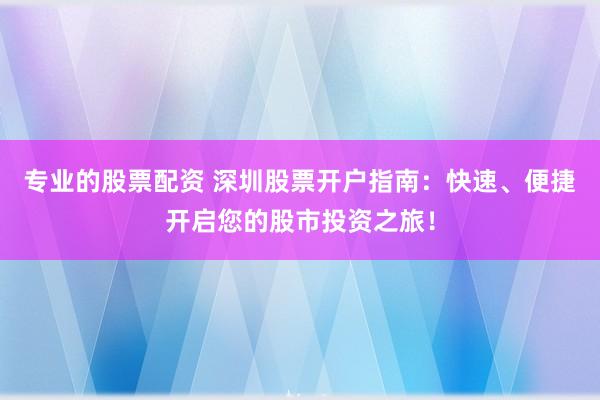 专业的股票配资 深圳股票开户指南：快速、便捷开启您的股市投资之旅！