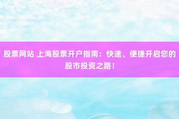 股票网站 上海股票开户指南：快速、便捷开启您的股市投资之路！