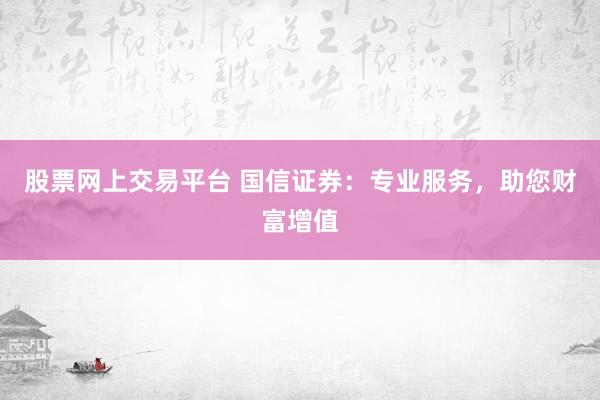 股票网上交易平台 国信证券：专业服务，助您财富增值
