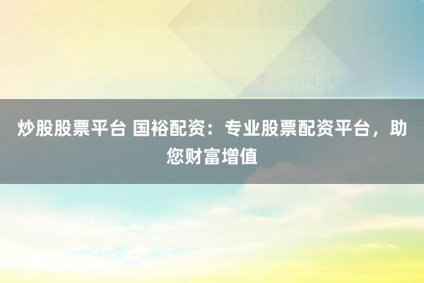 炒股股票平台 国裕配资：专业股票配资平台，助您财富增值