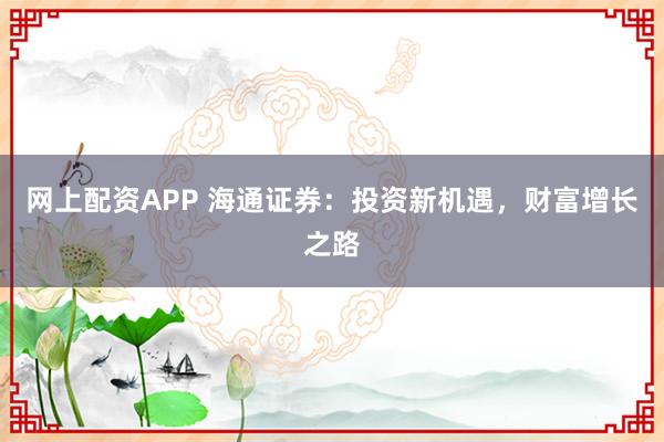 网上配资APP 海通证券：投资新机遇，财富增长之路