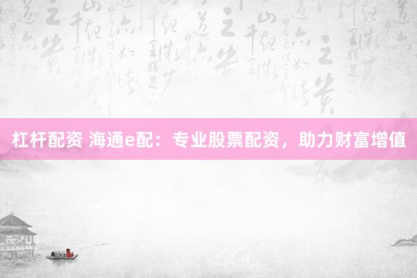杠杆配资 海通e配：专业股票配资，助力财富增值