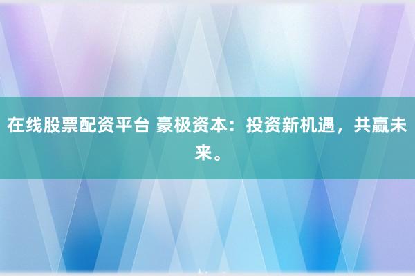 在线股票配资平台 豪极资本：投资新机遇，共赢未来。