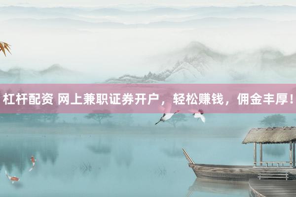 杠杆配资 网上兼职证券开户，轻松赚钱，佣金丰厚！