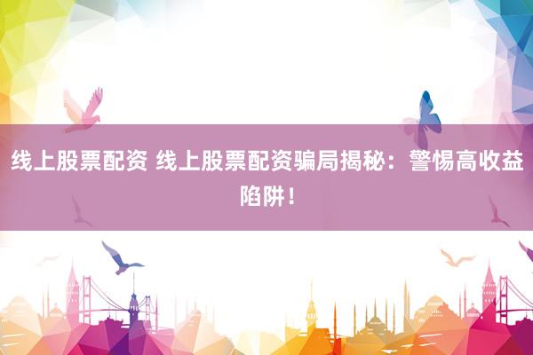 线上股票配资 线上股票配资骗局揭秘：警惕高收益陷阱！