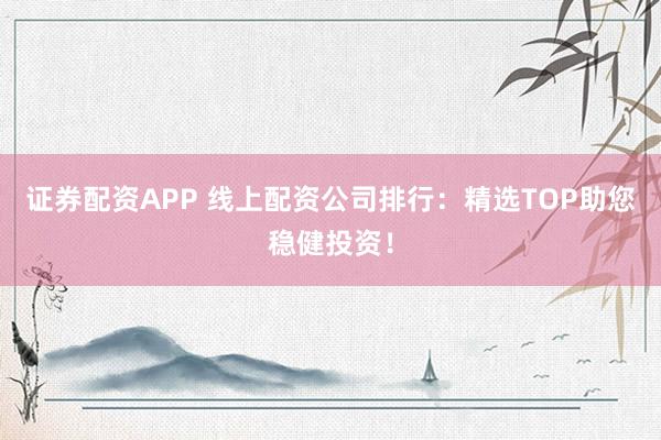 证券配资APP 线上配资公司排行：精选TOP助您稳健投资！
