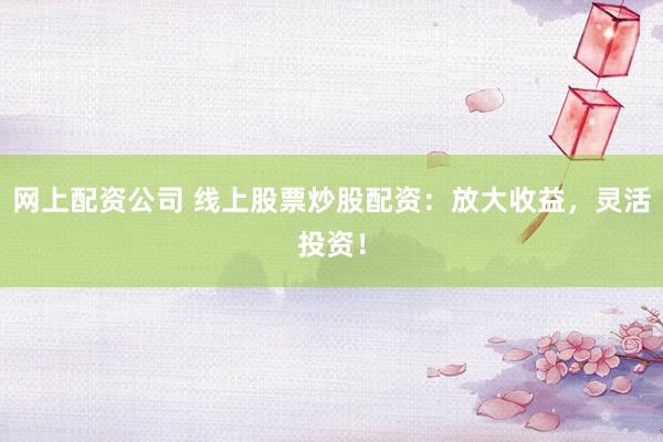 网上配资公司 线上股票炒股配资：放大收益，灵活投资！