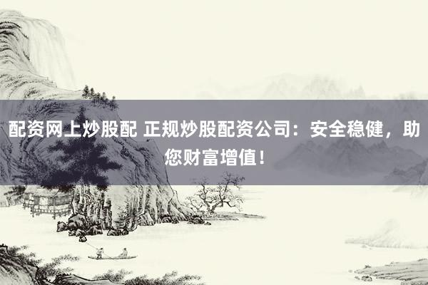 配资网上炒股配 正规炒股配资公司：安全稳健，助您财富增值！