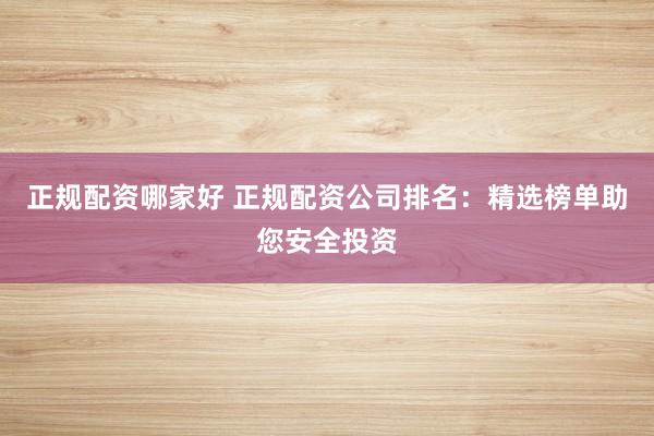 正规配资哪家好 正规配资公司排名：精选榜单助您安全投资