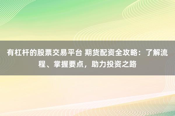 有杠杆的股票交易平台 期货配资全攻略：了解流程、掌握要点，助力投资之路