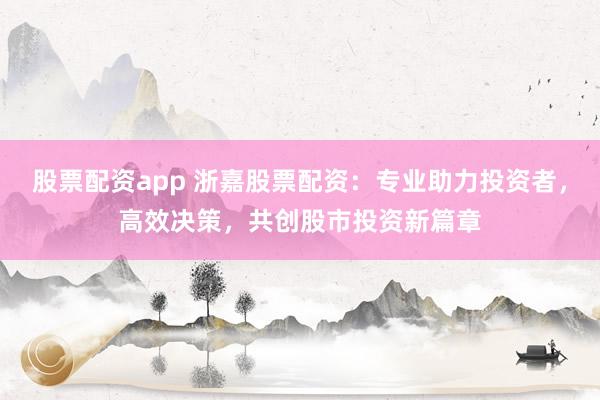 股票配资app 浙嘉股票配资：专业助力投资者，高效决策，共创股市投资新篇章