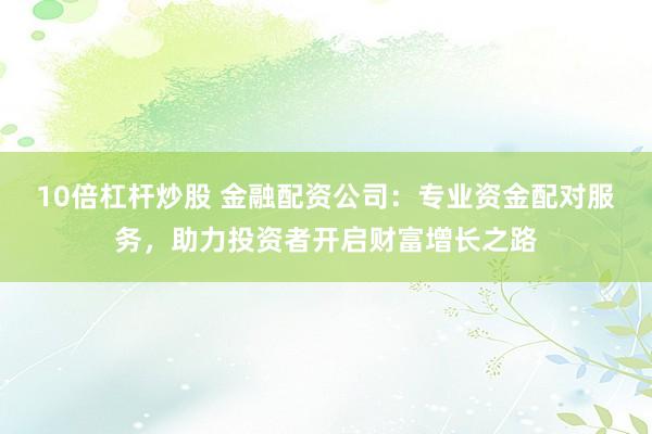 10倍杠杆炒股 金融配资公司：专业资金配对服务，助力投资者开启财富增长之路