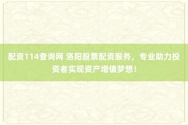 配资114查询网 洛阳股票配资服务，专业助力投资者实现资产增值梦想！